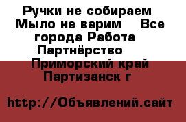 Ручки не собираем! Мыло не варим! - Все города Работа » Партнёрство   . Приморский край,Партизанск г.